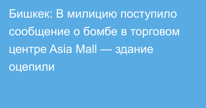 Бишкек: В милицию поступило сообщение о бомбе в торговом центре Asia Mall — здание оцепили