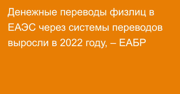 Денежные переводы физлиц в ЕАЭС через системы переводов выросли в 2022 году, – ЕАБР