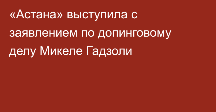 «Астана» выступила с заявлением по допинговому делу Микеле Гадзоли