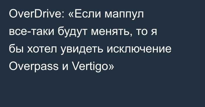 OverDrive: «Если маппул все-таки будут менять, то я бы хотел увидеть исключение Overpass и Vertigo»