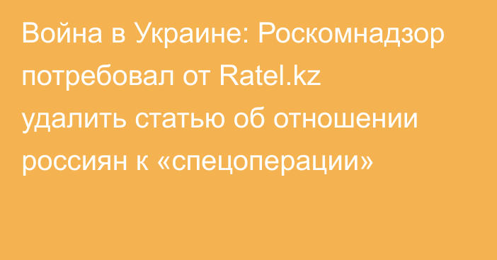 Война в Украине: Роскомнадзор потребовал от Ratel.kz удалить статью об отношении россиян к «спецоперации»