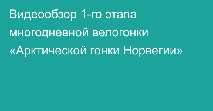 Видеообзор 1-го этапа многодневной велогонки «Арктической гонки Норвегии»