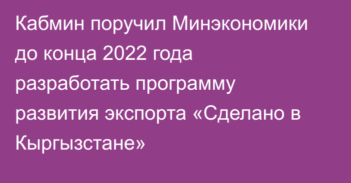Кабмин поручил Минэкономики до конца 2022 года разработать программу развития экспорта «Сделано в Кыргызстане»