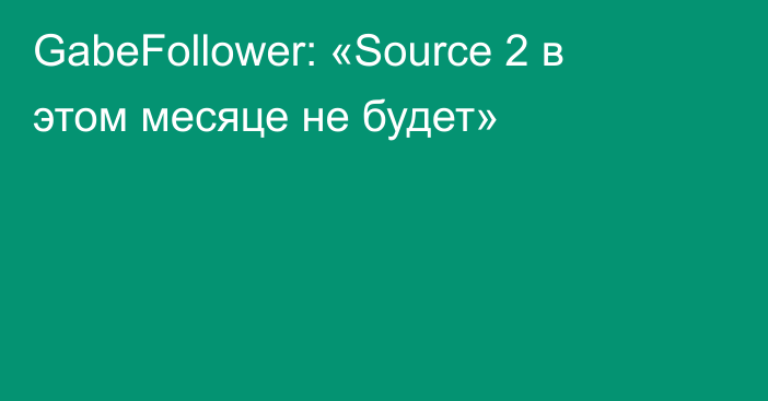 GabeFollower: «Source 2 в этом месяце не будет»