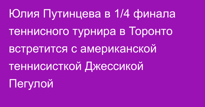 Юлия Путинцева в 1/4 финала теннисного турнира в Торонто встретится с американской теннисисткой Джессикой Пегулой