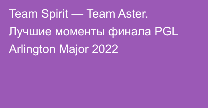 Team Spirit — Team Aster. Лучшие моменты финала PGL Arlington Major 2022