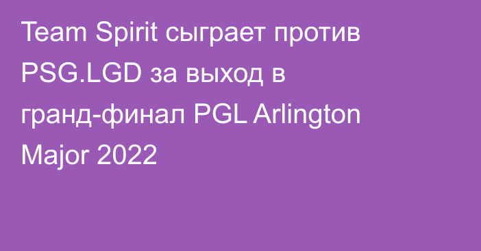 Team Spirit сыграет против PSG.LGD за выход в гранд-финал PGL Arlington Major 2022