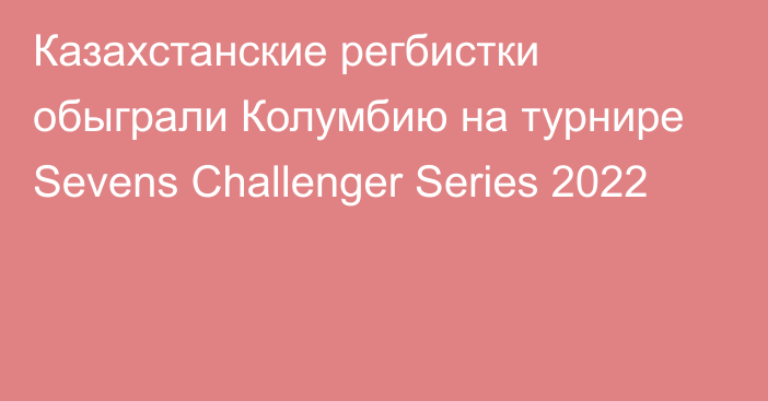 Казахстанские регбистки обыграли Колумбию на турнире Sevens Challenger Series 2022