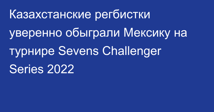 Казахстанские регбистки уверенно обыграли Мексику на турнире Sevens Challenger Series 2022