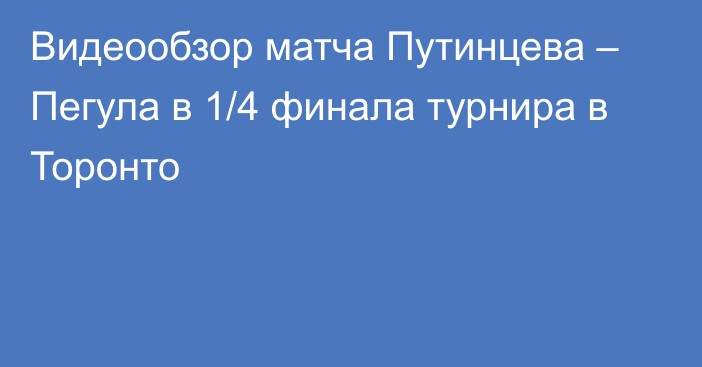 Видеообзор матча Путинцева – Пегула в 1/4 финала турнира в Торонто