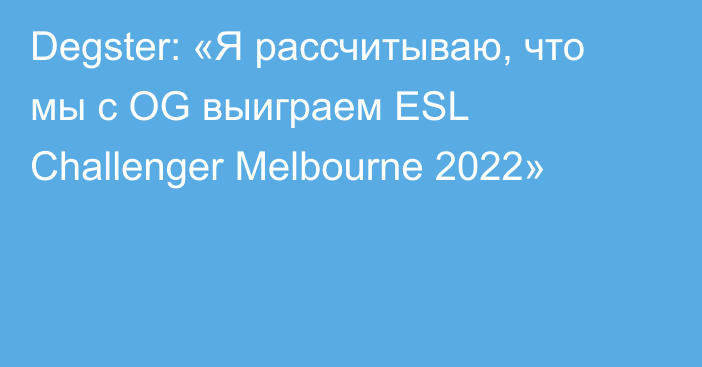 Degster: «Я рассчитываю, что мы с OG выиграем ESL Challenger Melbourne 2022»