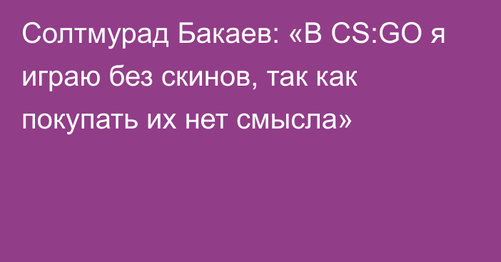 Солтмурад Бакаев: «В CS:GO я играю без скинов, так как покупать их нет смысла»