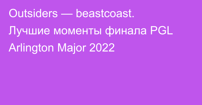 Outsiders — beastcoast. Лучшие моменты финала PGL Arlington Major 2022