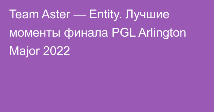 Team Aster — Entity. Лучшие моменты финала PGL Arlington Major 2022