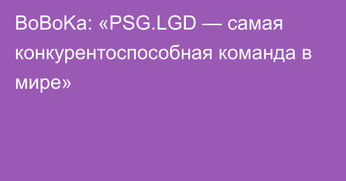 BoBoKa: «PSG.LGD — самая конкурентоспособная команда в мире»