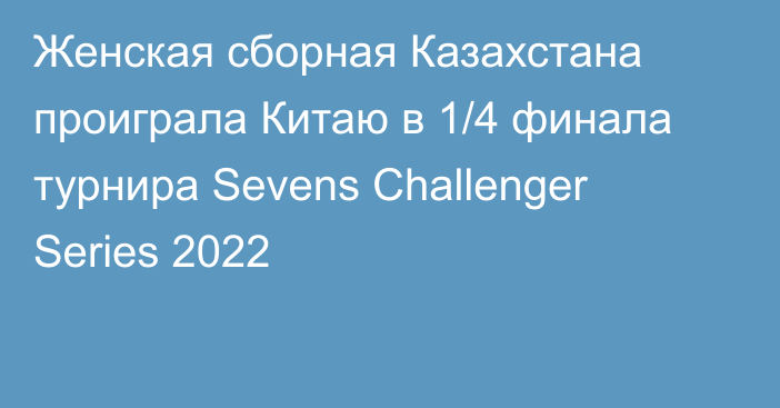 Женская сборная Казахстана проиграла Китаю в 1/4 финала турнира Sevens Challenger Series 2022