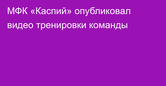 МФК «Каспий» опубликовал видео тренировки команды