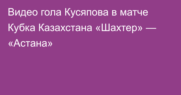 Видео гола Кусяпова в матче Кубка Казахстана «Шахтер» — «Астана»