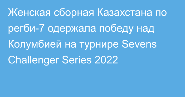 Женская сборная Казахстана по регби-7 одержала победу над Колумбией на турнире Sevens Challenger Series 2022