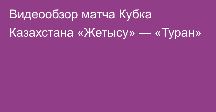 Видеообзор матча Кубка Казахстана «Жетысу» — «Туран»