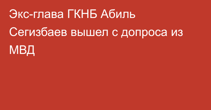 Экс-глава ГКНБ Абиль Сегизбаев вышел с допроса из МВД