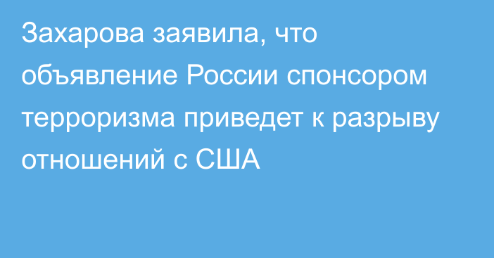 Захарова заявила, что объявление России спонсором терроризма приведет к разрыву отношений с США