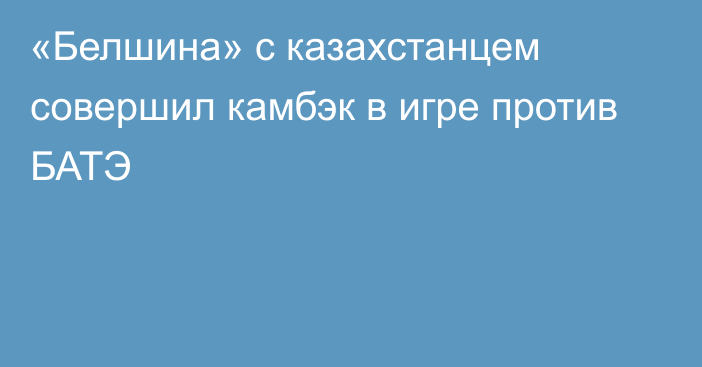 «Белшина» с казахстанцем совершил камбэк в игре против БАТЭ