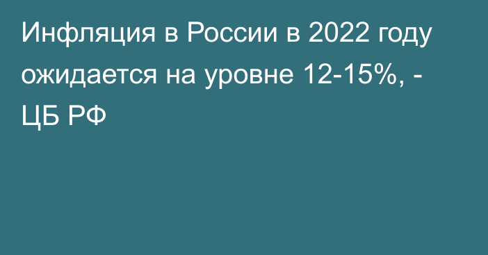 Инфляция в России в 2022 году ожидается на уровне 12-15%, - ЦБ РФ