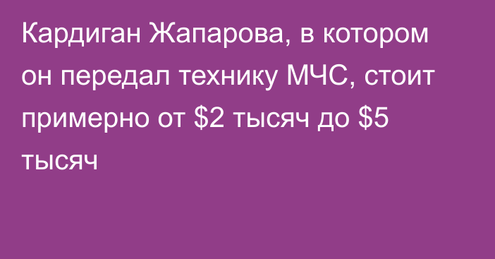 Кардиган Жапарова, в котором он передал технику МЧС, стоит примерно от $2 тысяч до $5 тысяч
