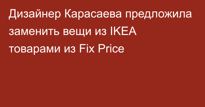 Дизайнер Карасаева предложила заменить вещи из IKEA товарами из Fix Price