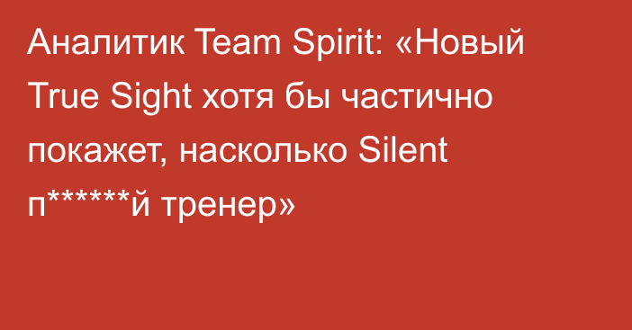 Аналитик Team Spirit: «Новый True Sight хотя бы частично покажет, насколько Silent п******й тренер»