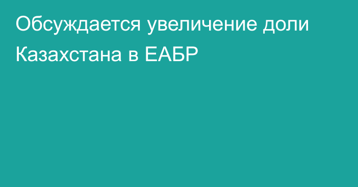 Обсуждается увеличение доли Казахстана в ЕАБР