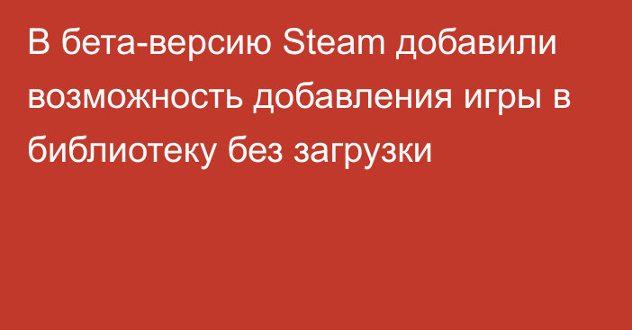 В бета-версию Steam добавили возможность добавления игры в библиотеку без загрузки