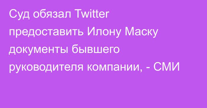 Суд обязал Twitter предоставить Илону Маску документы бывшего руководителя компании, - СМИ