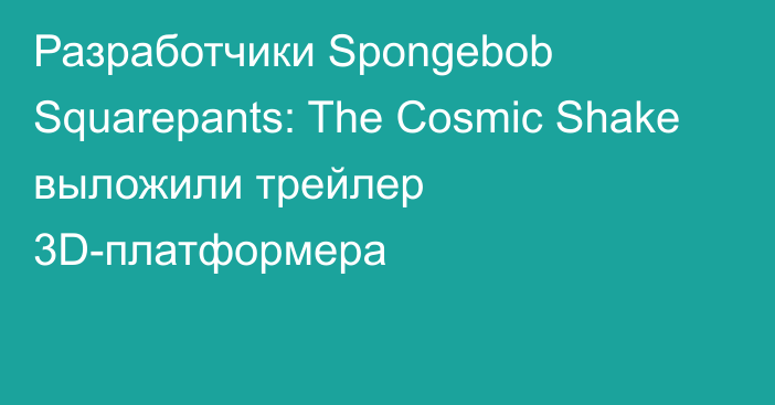Разработчики Spongebob Squarepants: The Cosmic Shake выложили трейлер 3D-платформера