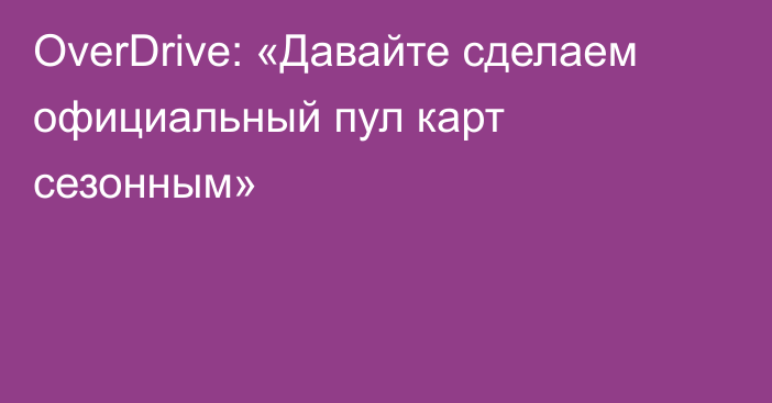 OverDrive: «Давайте сделаем официальный пул карт сезонным»