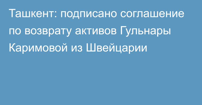 Ташкент: подписано соглашение по возврату активов Гульнары Каримовой из Швейцарии