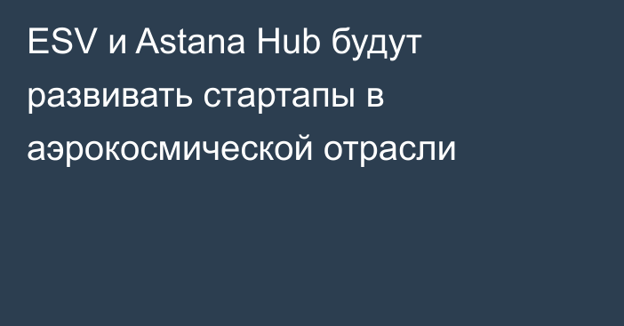 ESV и Astana Hub будут развивать стартапы в аэрокосмической отрасли