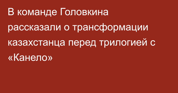 В команде Головкина рассказали о трансформации казахстанца перед трилогией с «Канело»