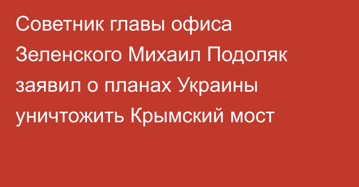 Советник главы офиса Зеленского Михаил Подоляк заявил о планах Украины уничтожить Крымский мост