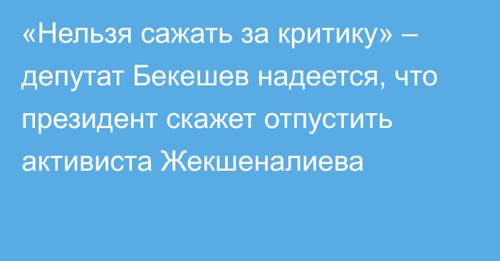«Нельзя сажать за критику» – депутат Бекешев надеется, что президент скажет отпустить активиста Жекшеналиева