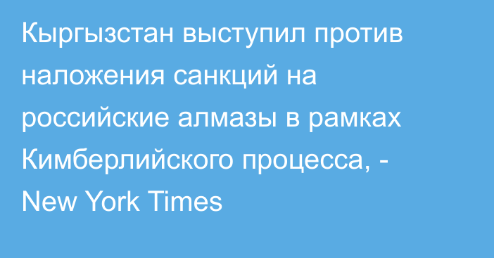 Кыргызстан выступил против наложения санкций на российские алмазы в рамках Кимберлийского процесса, - New York Times 