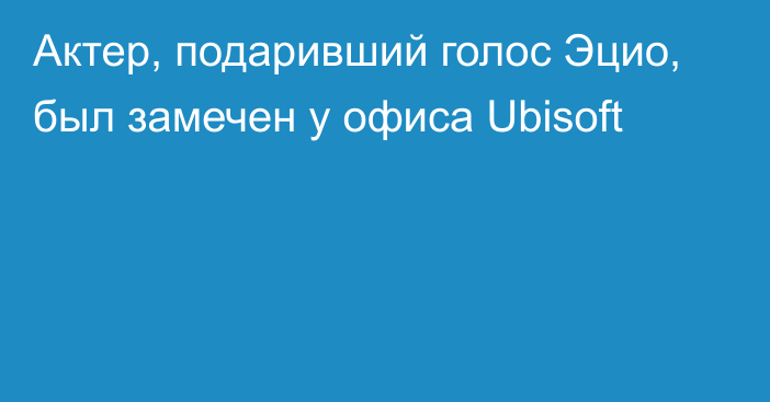 Актер, подаривший голос Эцио, был замечен у офиса Ubisoft