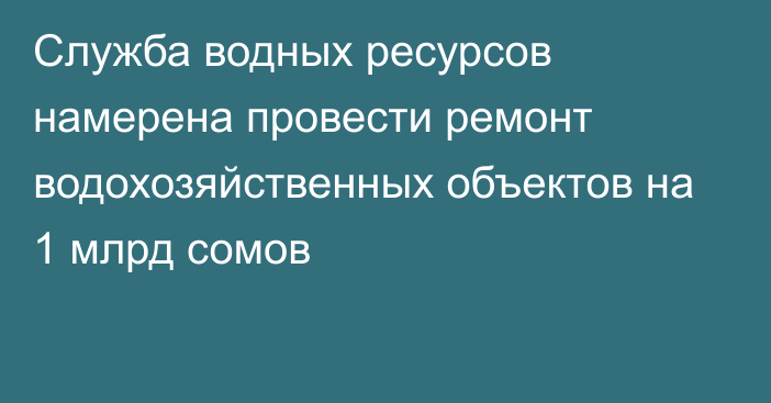 Служба водных ресурсов намерена провести ремонт водохозяйственных объектов на 1 млрд сомов