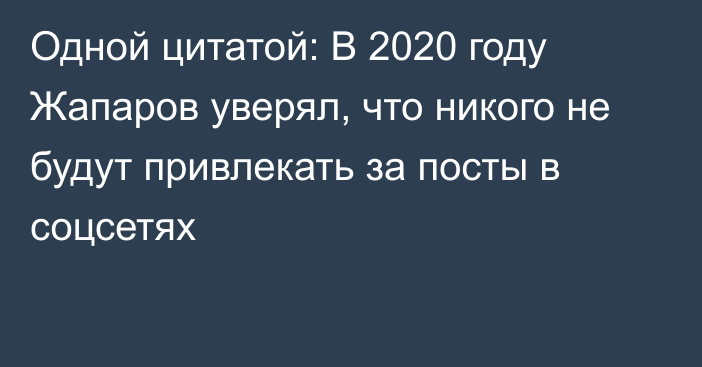 Одной цитатой: В 2020 году Жапаров уверял, что никого не будут привлекать за посты в соцсетях
