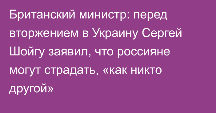 Британский министр: перед вторжением в Украину Сергей Шойгу заявил, что россияне могут страдать, «как никто другой»