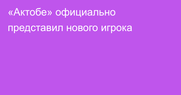 «Актобе» официально представил нового игрока