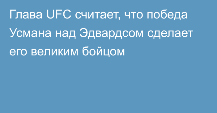 Глава UFC считает, что победа Усмана над Эдвардсом сделает его великим бойцом