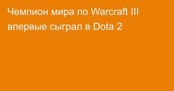 Чемпион мира по Warcraft III впервые сыграл в Dota 2