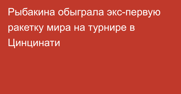 Рыбакина обыграла экс-первую ракетку мира на турнире в Цинцинати